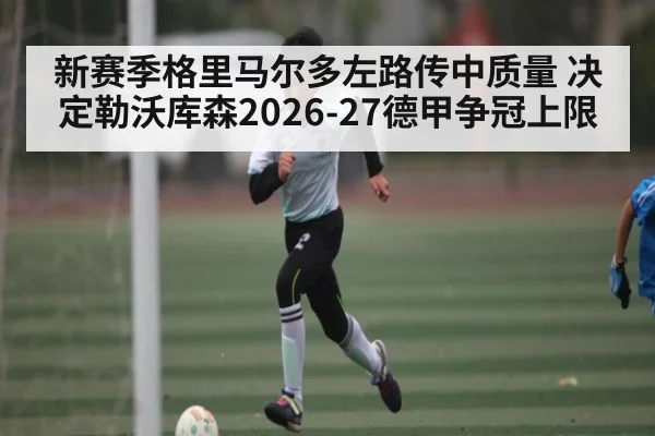新赛季格里马尔多左路传中质量 决定勒沃库森2026-27德甲争冠上限
