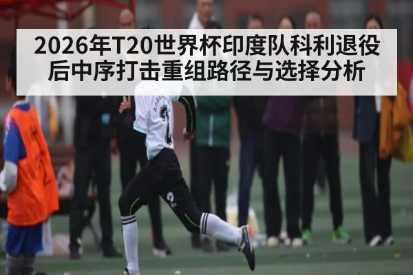 2026年T20世界杯印度队科利退役后中序打击重组路径与选择分析 - kaiyun