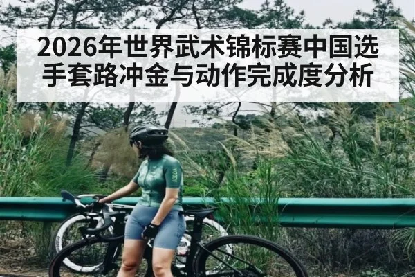 2026年世界武术锦标赛中国选手套路冲金与动作完成度分析 - kaiyun