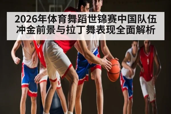 2026年体育舞蹈世锦赛中国队伍冲金前景与拉丁舞表现全面解析 - kaiyun