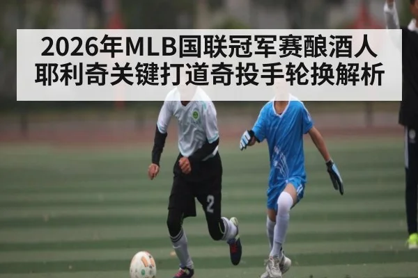 2026年MLB国联冠军赛酿酒人耶利奇关键打道奇投手轮换解析 | kaiyun