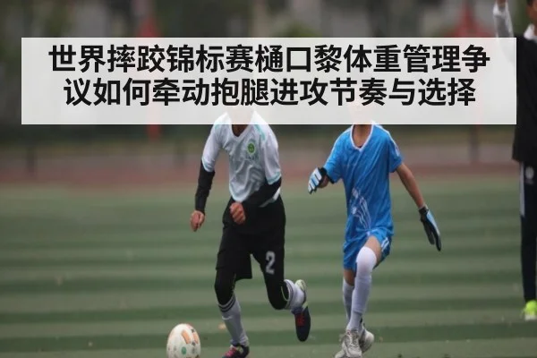 世界摔跤锦标赛樋口黎体重管理争议如何牵动抱腿进攻节奏与选择 - kaiyun